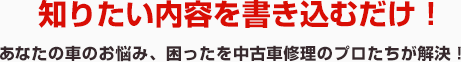 知りたい内容を書き込むだけ！あなたの車のお悩み、困ったを中古車修理のプロたちが解決！